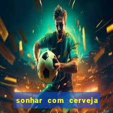 sonhar com cerveja no jogo do bicho